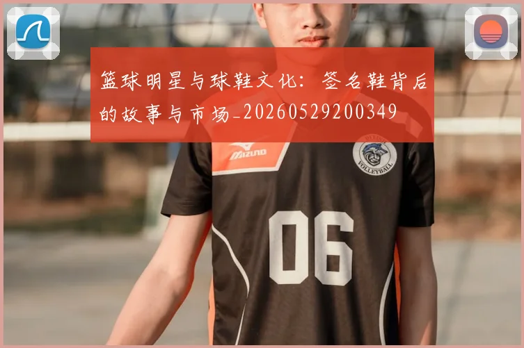 篮球明星与球鞋文化:签名鞋背后的故事与市场_20260529200349