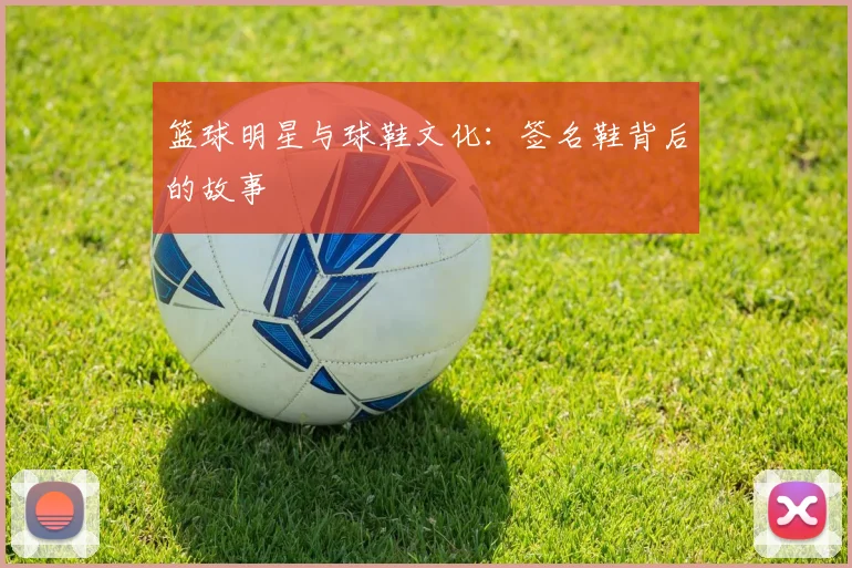 篮球明星与球鞋文化：签名鞋背后的故事