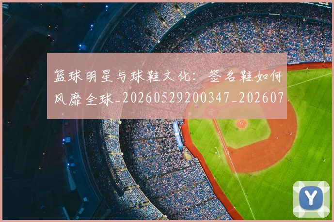 篮球明星与球鞋文化：签名鞋如何风靡全球_20260529200347_20260708195951