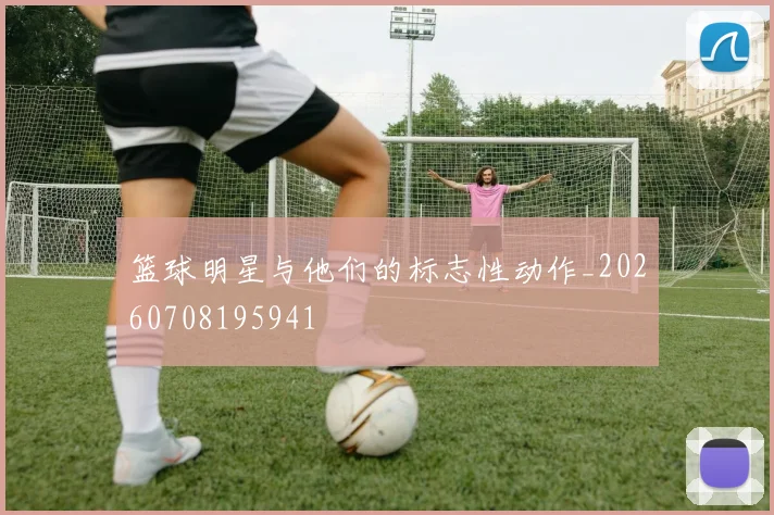 篮球明星与他们的标志性动作_20260708195941