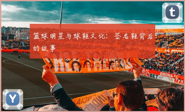 篮球明星与球鞋文化：签名鞋背后的故事